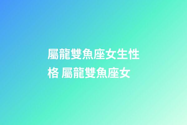 屬龍雙魚座女生性格 屬龍雙魚座女-第1張-觀點-玄機派